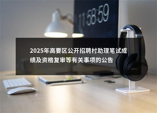 2025年高要区公开招聘村助理笔试成绩及资格复审等有关事项的公告 图片