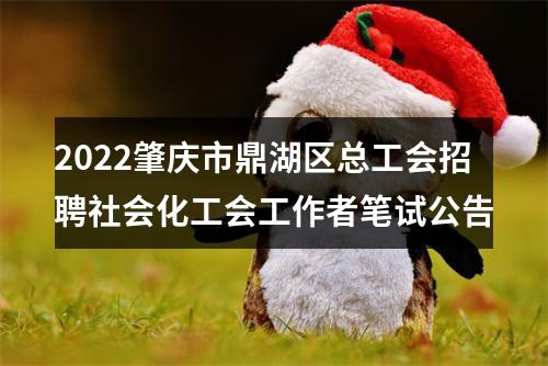 2022肇庆市鼎湖区总工会招聘社会化工会工作者笔试公告 图片