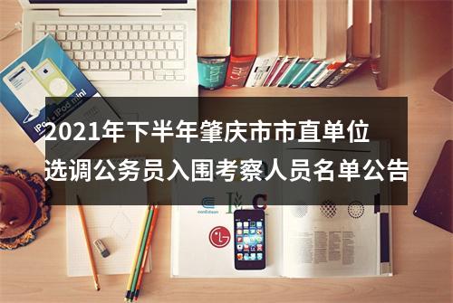 2021年下半年肇庆市市直单位选调公务员入围考察人员名单公告 图片