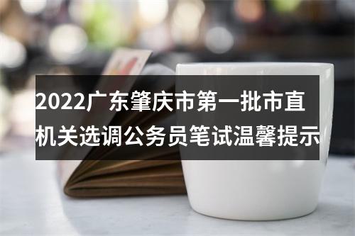 2022广东肇庆市第一批市直机关选调公务员笔试温馨提示 图片
