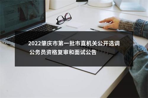 2022肇庆市第一批市直机关公开选调 公务员资格复审和面试公告 图片