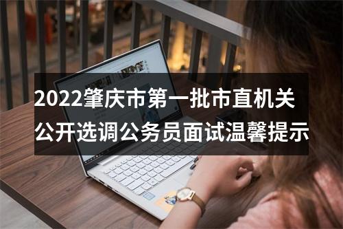 2022肇庆市第一批市直机关公开选调公务员面试温馨提示 图片