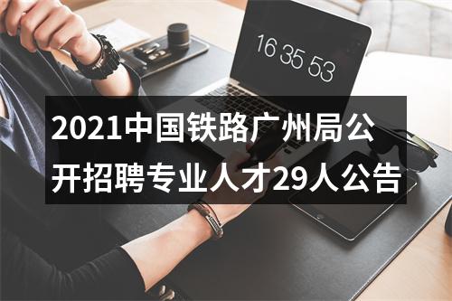 2021中国铁路广州局公开招聘专业人才29人公告 图片